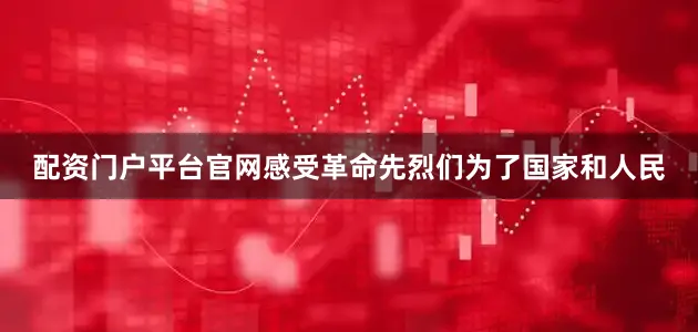 配资门户平台官网感受革命先烈们为了国家和人民