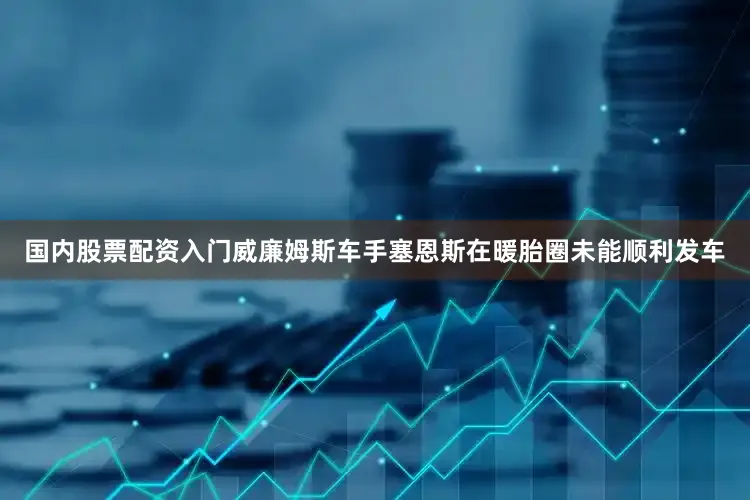 国内股票配资入门威廉姆斯车手塞恩斯在暖胎圈未能顺利发车