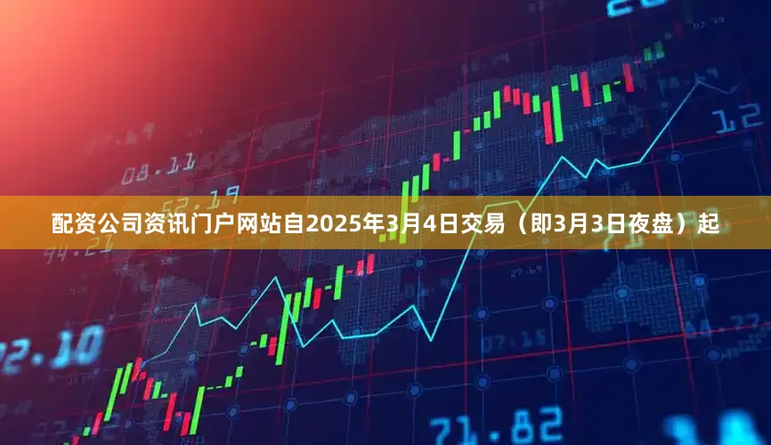 配资公司资讯门户网站自2025年3月4日交易（即3月3日夜盘）起