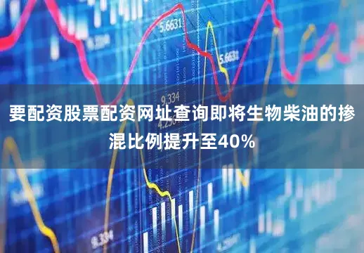 要配资股票配资网址查询即将生物柴油的掺混比例提升至40%