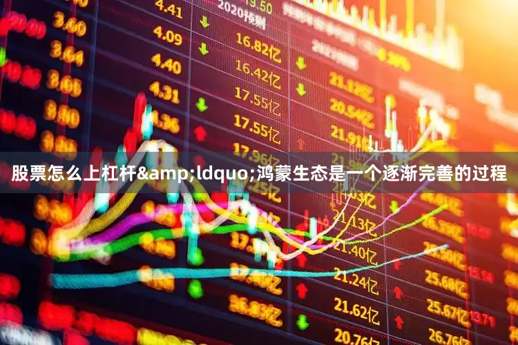 股票怎么上杠杆&ldquo;鸿蒙生态是一个逐渐完善的过程