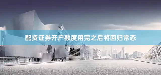 配资证券开户额度用完之后将回归常态