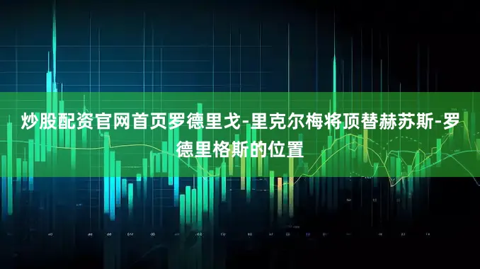炒股配资官网首页罗德里戈-里克尔梅将顶替赫苏斯-罗德里格斯的位置