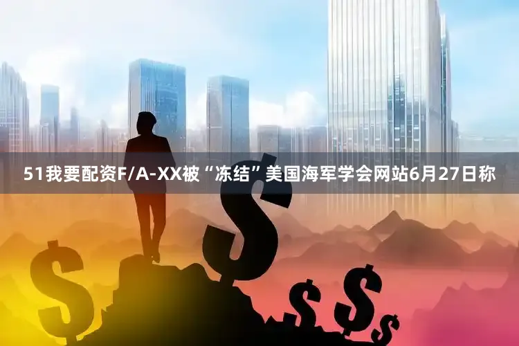 51我要配资F/A-XX被“冻结”美国海军学会网站6月27日称