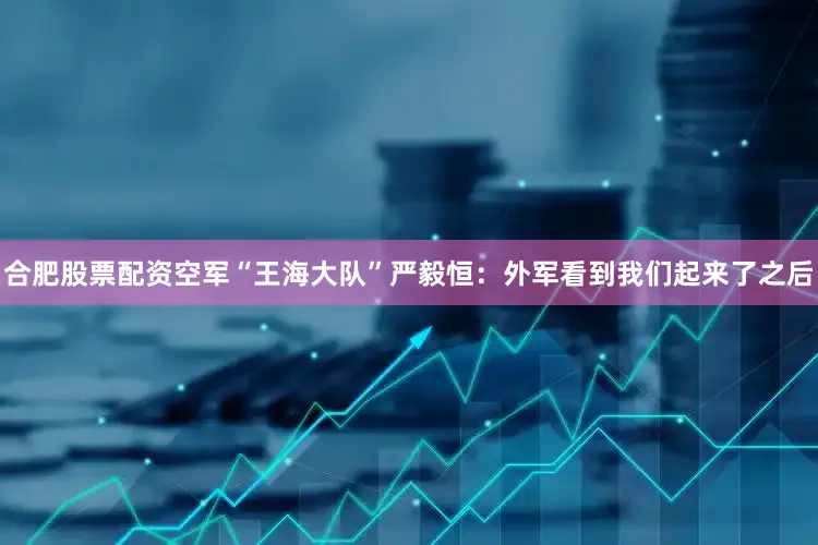 合肥股票配资空军“王海大队”严毅恒：外军看到我们起来了之后