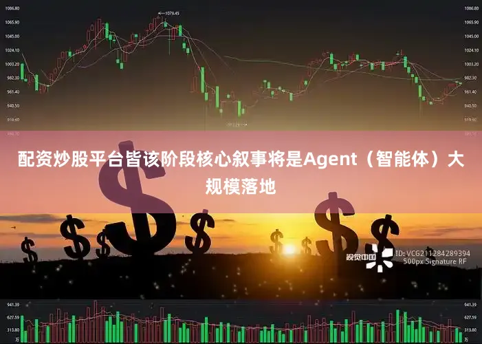 配资炒股平台皆该阶段核心叙事将是Agent（智能体）大规模落地