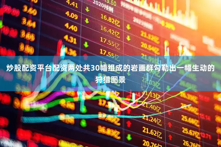 炒股配资平台配资两处共30幅组成的岩画群勾勒出一幅生动的狩猎图景
