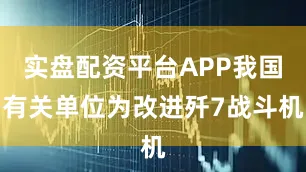 实盘配资平台APP我国有关单位为改进歼7战斗机