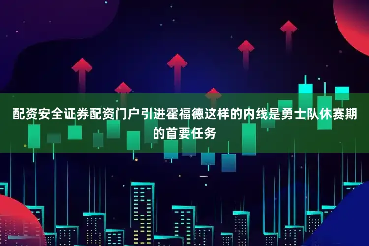 配资安全证券配资门户引进霍福德这样的内线是勇士队休赛期的首要任务