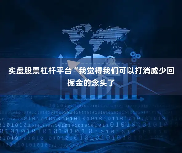 实盘股票杠杆平台“我觉得我们可以打消威少回掘金的念头了