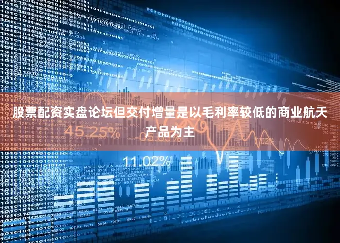 股票配资实盘论坛但交付增量是以毛利率较低的商业航天产品为主