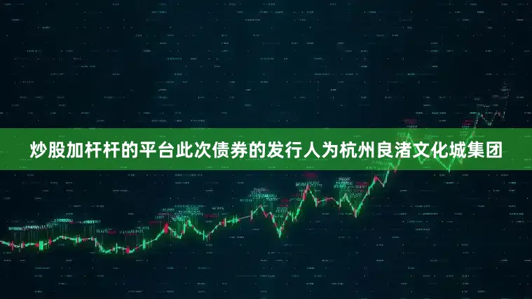 炒股加杆杆的平台此次债券的发行人为杭州良渚文化城集团