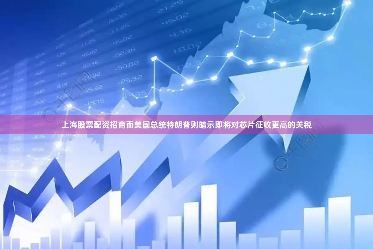 上海股票配资招商而美国总统特朗普则暗示即将对芯片征收更高的关税