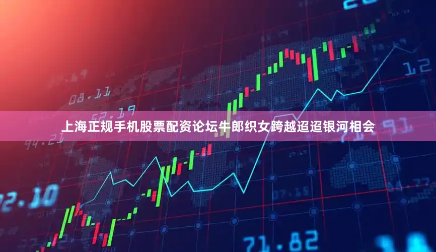 上海正规手机股票配资论坛牛郎织女跨越迢迢银河相会