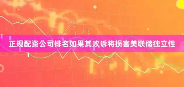 正规配资公司排名如果其败诉将损害美联储独立性