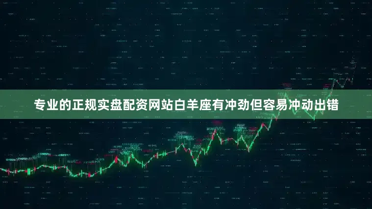 专业的正规实盘配资网站白羊座有冲劲但容易冲动出错