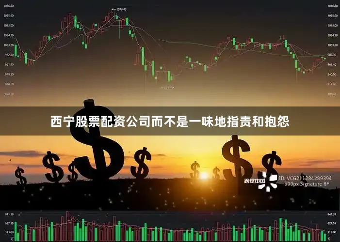西宁股票配资公司而不是一味地指责和抱怨