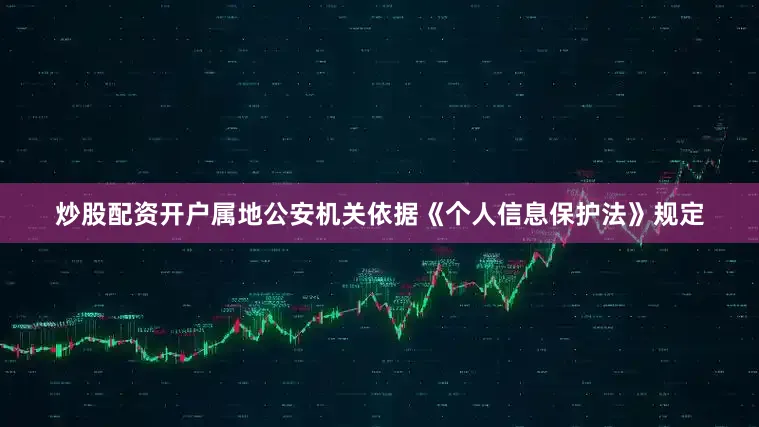 炒股配资开户属地公安机关依据《个人信息保护法》规定