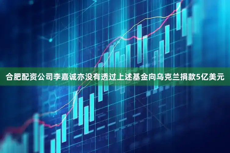 合肥配资公司李嘉诚亦没有透过上述基金向乌克兰捐款5亿美元
