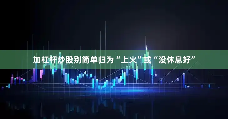 加杠杆炒股别简单归为“上火”或“没休息好”