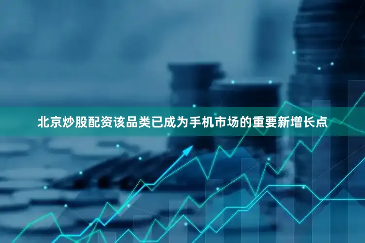 北京炒股配资该品类已成为手机市场的重要新增长点