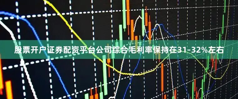 股票开户证券配资平台公司综合毛利率保持在31-32%左右