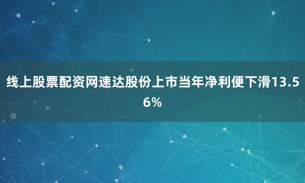 线上股票配资网速达股份上市当年净利便下滑13.56%