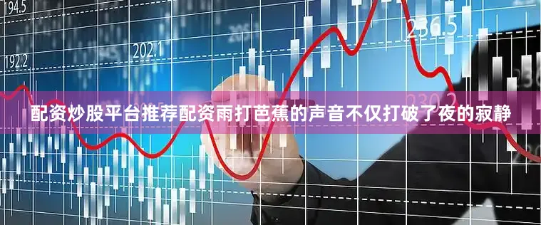 配资炒股平台推荐配资雨打芭蕉的声音不仅打破了夜的寂静